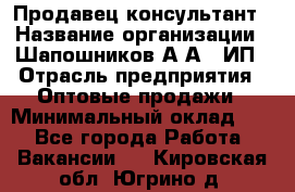 Продавец-консультант › Название организации ­ Шапошников А.А., ИП › Отрасль предприятия ­ Оптовые продажи › Минимальный оклад ­ 1 - Все города Работа » Вакансии   . Кировская обл.,Югрино д.